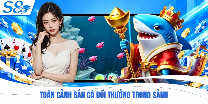 Toàn cảnh bắn cá đổi thưởng trong sảnh